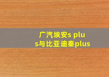 广汽埃安s plus与比亚迪秦plus